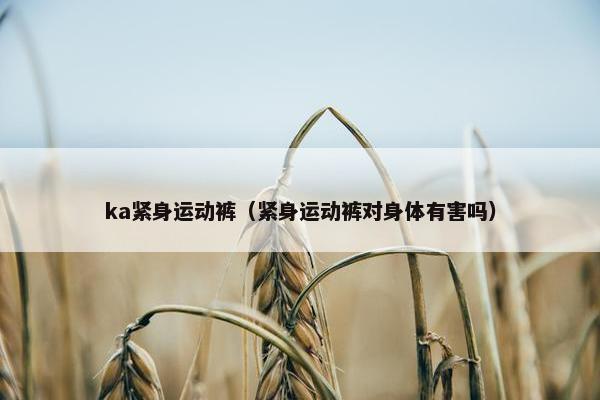 ka紧身运动裤(紧身运动裤对身体有害吗) ka紧身运动裤(紧身运动裤对身体有害吗)