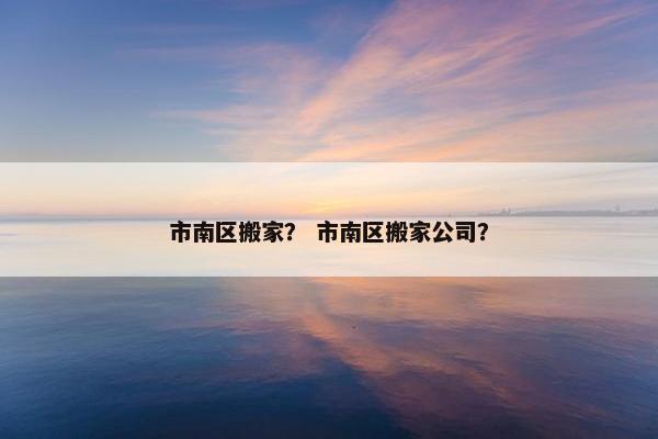 市南区搬家？ 市南区搬家公司？