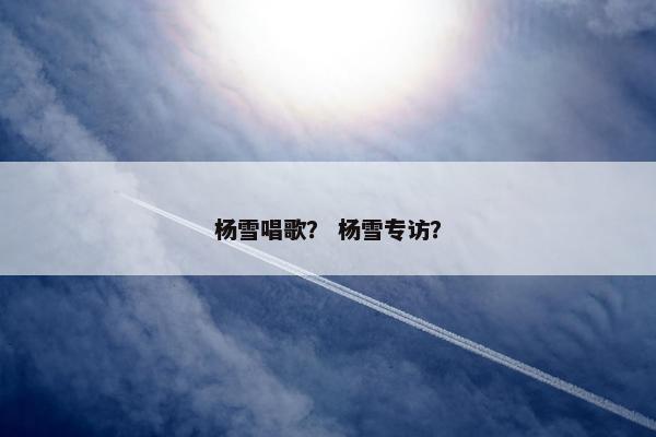 杨雪唱歌？ 杨雪专访？