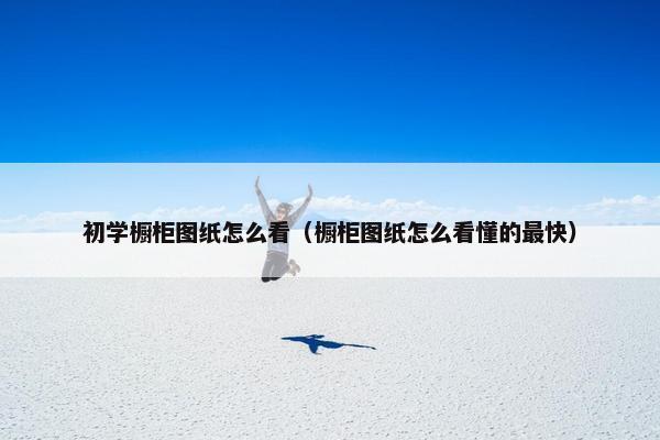 初学橱柜图纸怎么看（橱柜图纸怎么看懂的最快）