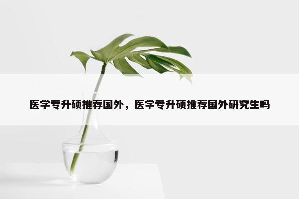 医学专升硕推荐国外，医学专升硕推荐国外研究生吗