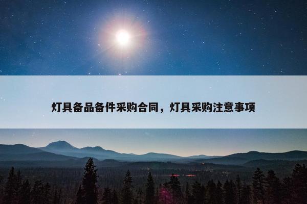 灯具备品备件采购合同，灯具采购注意事项