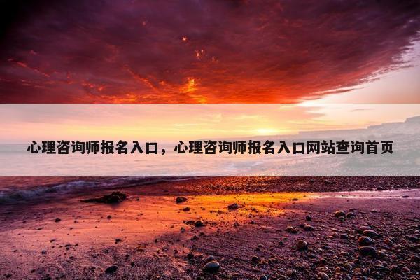 心理咨询师报名入口，心理咨询师报名入口网站查询首页