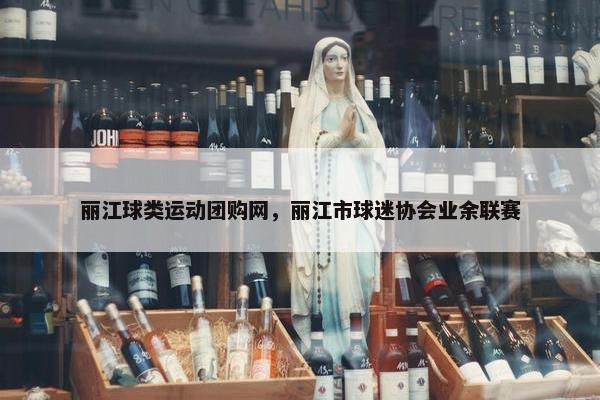 丽江球类运动团购网，丽江市球迷协会业余联赛
