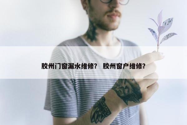 胶州门窗漏水维修？ 胶州窗户维修？