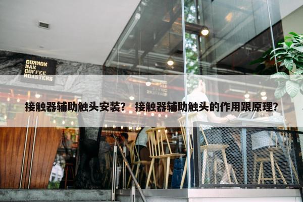接触器辅助触头安装？ 接触器辅助触头的作用跟原理？