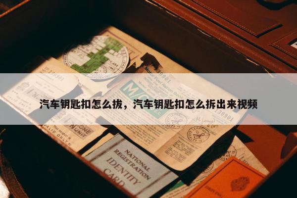 汽车钥匙扣怎么拔，汽车钥匙扣怎么拆出来视频