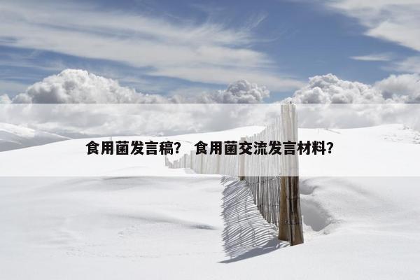 食用菌发言稿？ 食用菌交流发言材料？