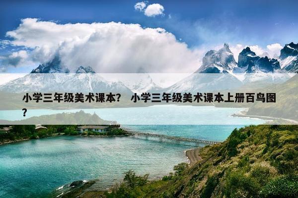 小学三年级美术课本？ 小学三年级美术课本上册百鸟图？