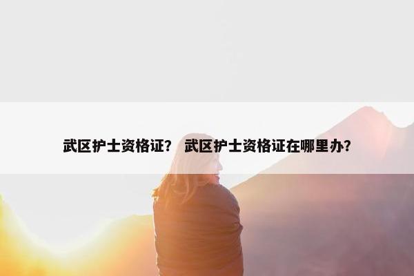 武区护士资格证？ 武区护士资格证在哪里办？