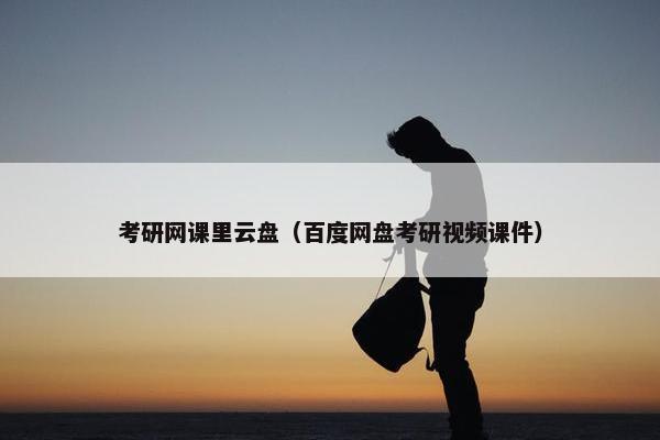 考研网课里云盘(百度网盘考研视频课件) 考研网课里云盘(百度网盘考研视频课件)
