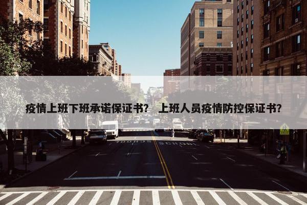 疫情上班下班承诺保证书？ 上班人员疫情防控保证书？