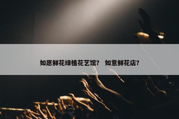 如愿鲜花绿植花艺馆? 如意鲜花店? 如愿鲜花绿植花艺馆? 如意鲜花店?