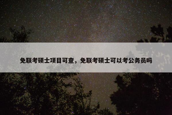 免联考硕士项目可查，免联考硕士可以考公务员吗