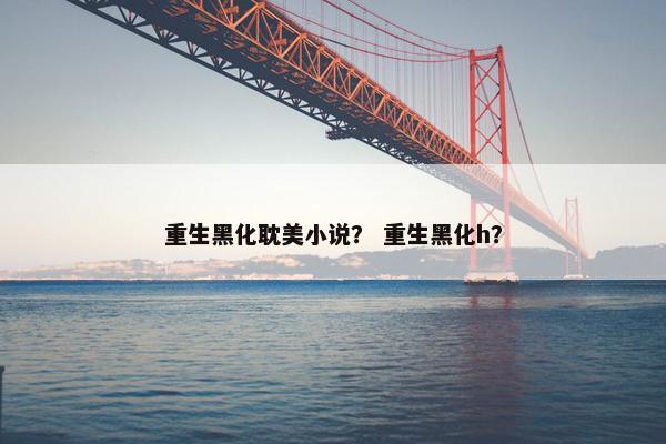 重生黑化耽美小说？ 重生黑化h？