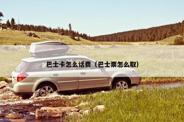 巴士卡怎么话费(巴士票怎么取) 巴士卡怎么话费(巴士票怎么取)