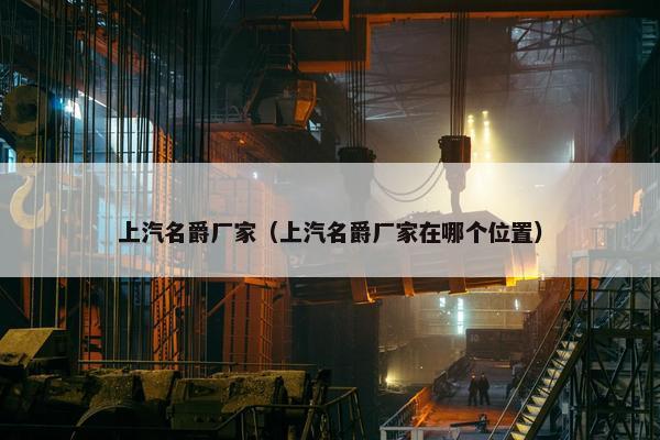 上汽名爵厂家（上汽名爵厂家在哪个位置）