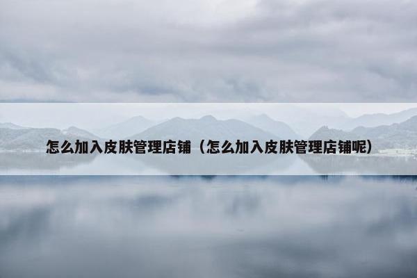 怎么加入皮肤管理店铺（怎么加入皮肤管理店铺呢）