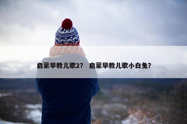 启蒙早教儿歌2？ 启蒙早教儿歌小白兔？
