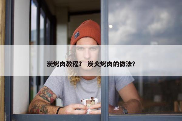 炭烤肉教程？ 炭火烤肉的做法？