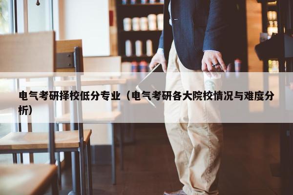 电气考研择校低分专业（电气考研各大院校情况与难度分析）