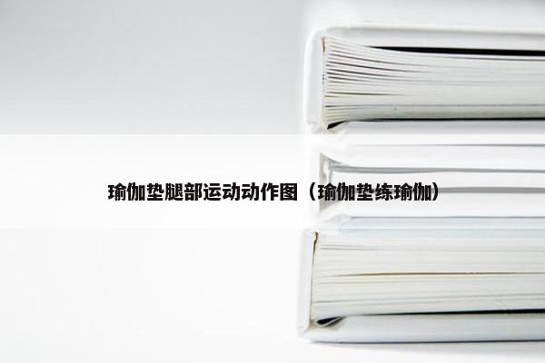 瑜伽垫腿部运动动作图（瑜伽垫练瑜伽）
