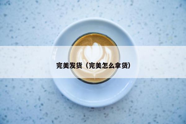 完美发货（完美怎么拿货）