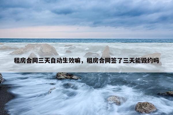 租房合同三天自动生效嘛，租房合同签了三天能毁约吗