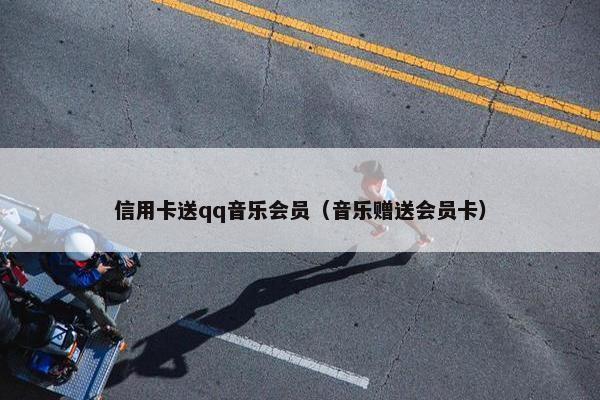 信用卡送qq音乐会员（音乐赠送会员卡）