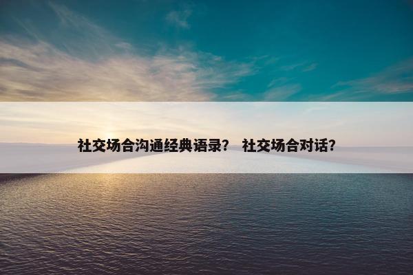 社交场合沟通经典语录？ 社交场合对话？