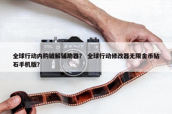 全球行动内购破解辅助器？ 全球行动修改器无限金币钻石手机版？