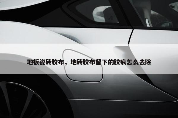 地板瓷砖胶布，地砖胶布留下的胶痕怎么去除