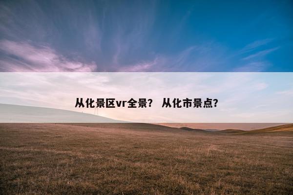从化景区vr全景？ 从化市景点？