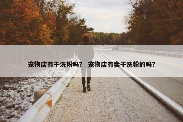 宠物店有干洗粉吗？ 宠物店有卖干洗粉的吗？