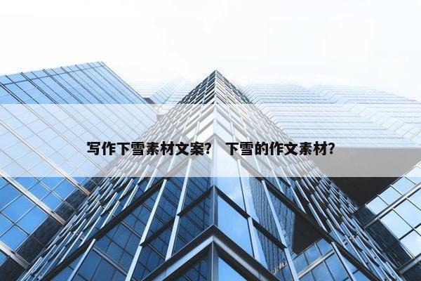 写作下雪素材文案？ 下雪的作文素材？