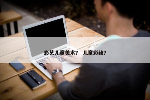 彩艺儿童美术？ 儿童彩绘？