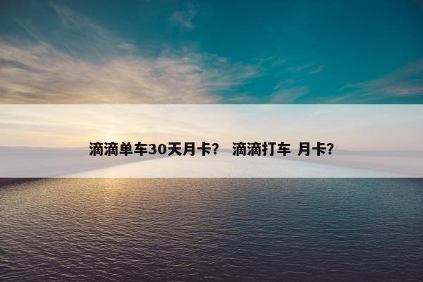 滴滴单车30天月卡？ 滴滴打车 月卡？