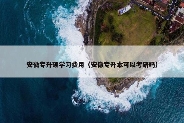 安徽专升硕学习费用（安徽专升本可以考研吗）