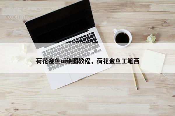 荷花金鱼ai绘图教程,荷花金鱼工笔画 荷花金鱼ai绘图教程,荷花金鱼工笔画