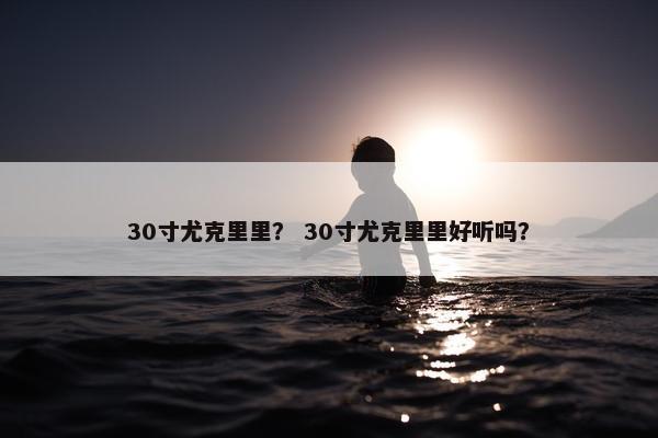30寸尤克里里？ 30寸尤克里里好听吗？