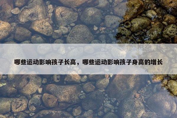 哪些运动影响孩子长高，哪些运动影响孩子身高的增长