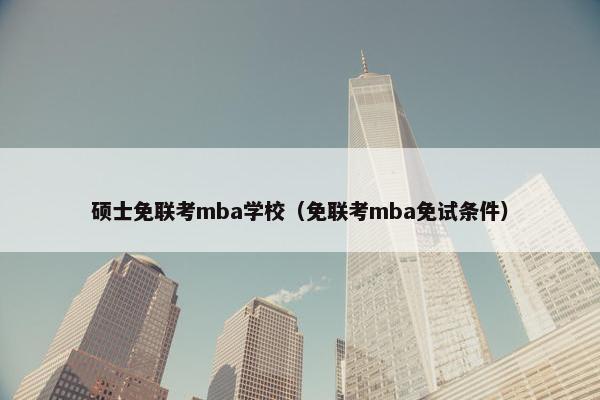 硕士免联考mba学校(免联考mba免试条件) 硕士免联考mba学校(免联考mba免试条件)