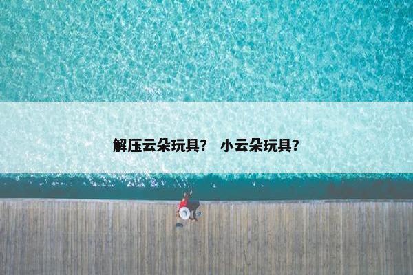 解压云朵玩具？ 小云朵玩具？