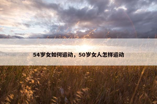 54岁女如何运动，50岁女人怎样运动