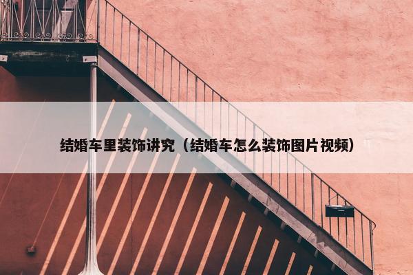结婚车里装饰讲究(结婚车怎么装饰图片视频) 结婚车里装饰讲究(结婚车怎么装饰图片视频)