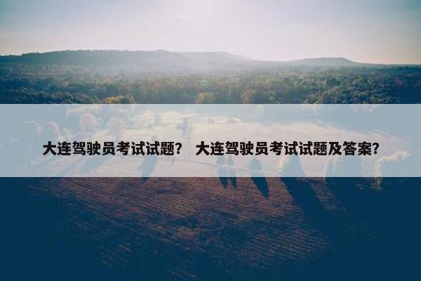 大连驾驶员考试试题？ 大连驾驶员考试试题及答案？