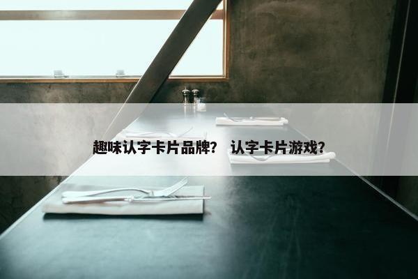 趣味认字卡片品牌？ 认字卡片游戏？