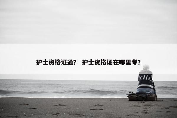 护士资格证通？ 护士资格证在哪里考？