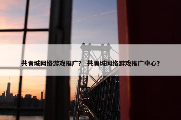 共青城网络游戏推广? 共青城网络游戏推广中心? 共青城网络游戏推广? 共青城网络游戏推广中心?