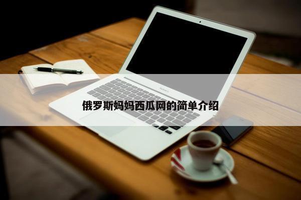 俄罗斯妈妈西瓜网的简单介绍